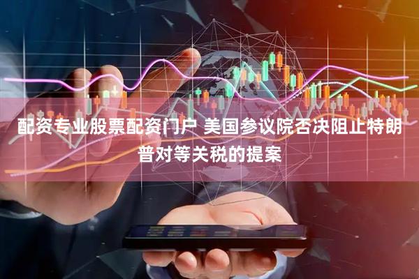 配资专业股票配资门户 美国参议院否决阻止特朗普对等关税的提案