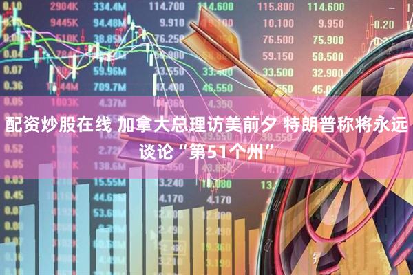 配资炒股在线 加拿大总理访美前夕 特朗普称将永远谈论“第51个州”