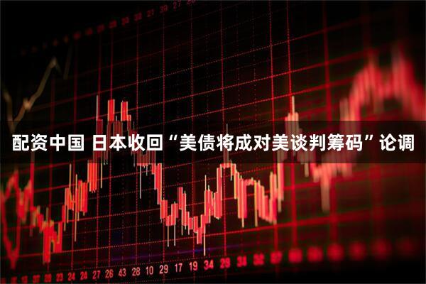 配资中国 日本收回“美债将成对美谈判筹码”论调