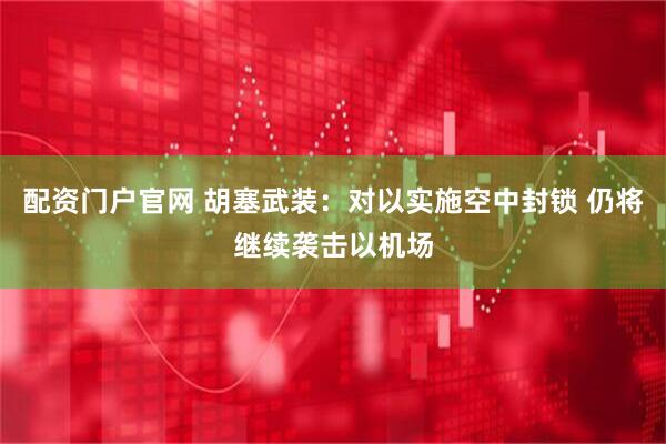配资门户官网 胡塞武装：对以实施空中封锁 仍将继续袭击以机场