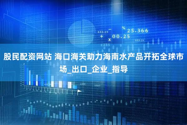 股民配资网站 海口海关助力海南水产品开拓全球市场_出口_企业_指导