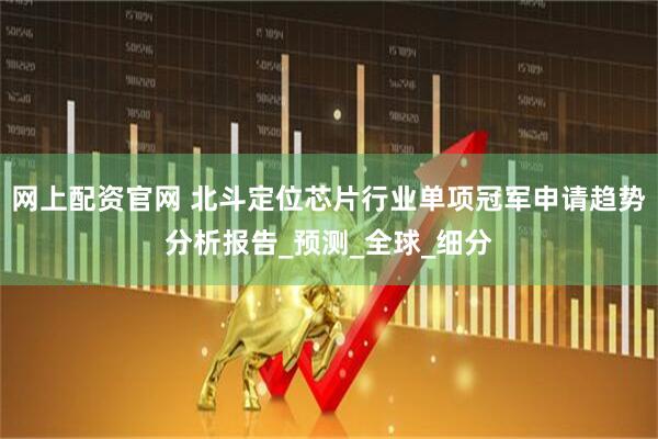 网上配资官网 北斗定位芯片行业单项冠军申请趋势分析报告_预测_全球_细分
