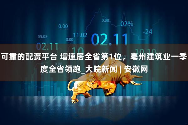 可靠的配资平台 增速居全省第1位，亳州建筑业一季度全省领跑_大皖新闻 | 安徽网