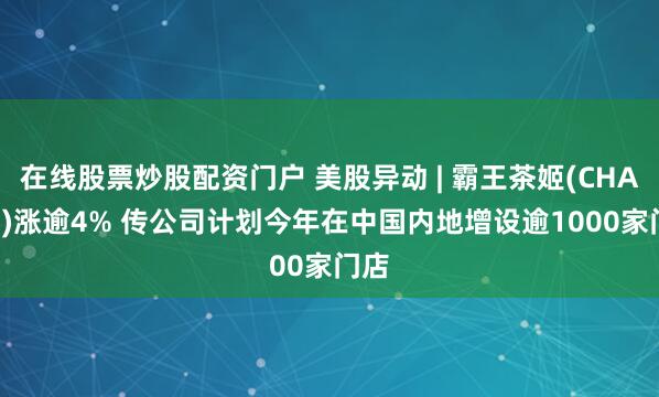 在线股票炒股配资门户 美股异动 | 霸王茶姬(CHA.US)涨逾4% 传公司计划今年在中国内地增设逾1000家门店