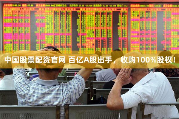 中国股票配资官网 百亿A股出手，收购100%股权！